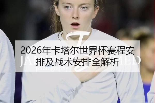 2026年卡塔尔世界杯赛程安排及战术安排全解析