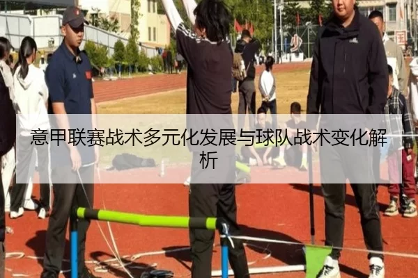 意甲联赛战术多元化发展与球队战术变化解析