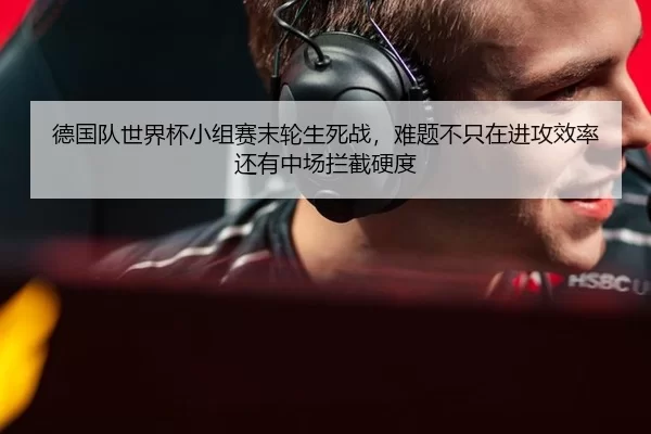 德国队世界杯小组赛末轮生死战，难题不只在进攻效率还有中场拦截硬度